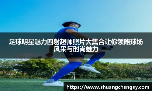 足球明星魅力四射超帅照片大集合让你领略球场风采与时尚魅力