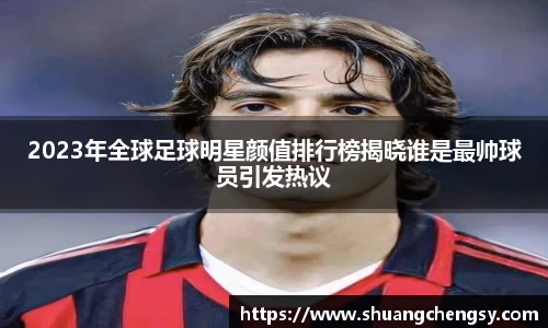 2023年全球足球明星颜值排行榜揭晓谁是最帅球员引发热议