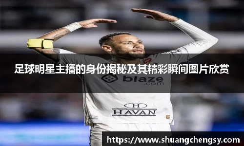 足球明星主播的身份揭秘及其精彩瞬间图片欣赏